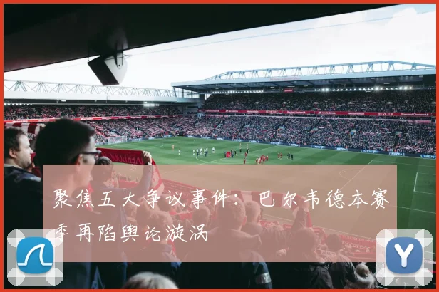 聚焦五大争议事件：巴尔韦德本赛季再陷舆论漩涡