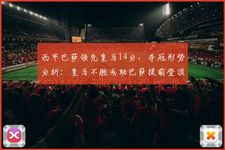 西甲巴萨领先皇马14分,夺冠形势分析:皇马不胜或助巴萨提前登顶