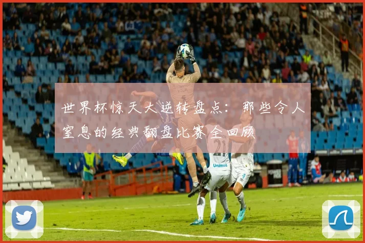 世界杯惊天大逆转盘点:那些令人窒息的经典翻盘比赛全回顾