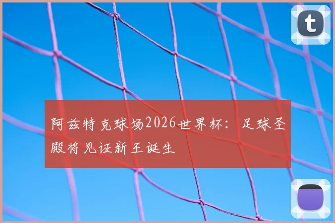 阿兹特克球场2026世界杯：足球圣殿将见证新王诞生