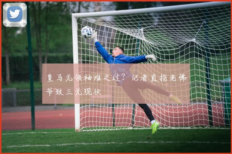 皇马无领袖谁之过？记者直指老佛爷致三无现状