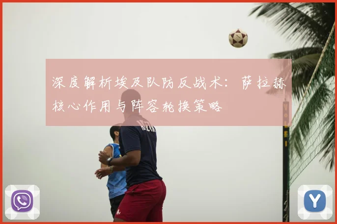深度解析埃及队防反战术：萨拉赫核心作用与阵容轮换策略