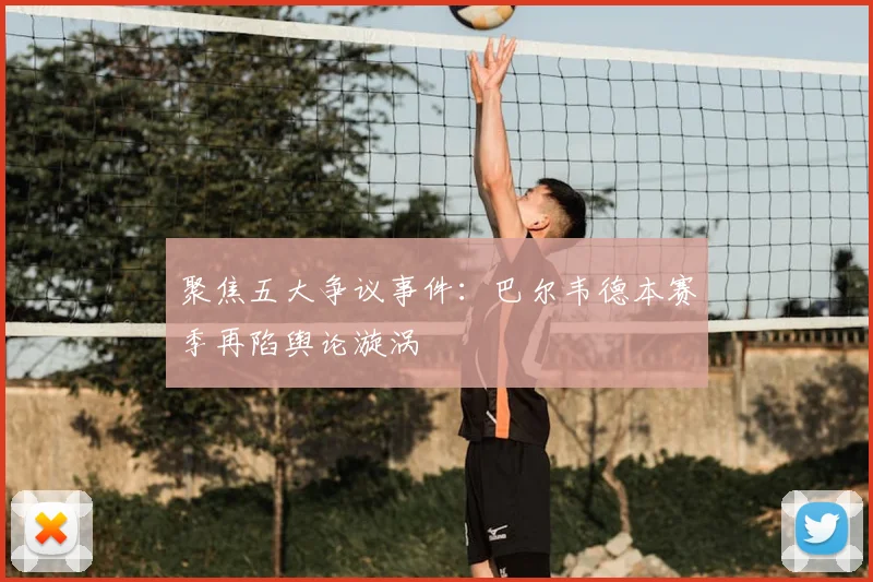 聚焦五大争议事件:巴尔韦德本赛季再陷舆论漩涡