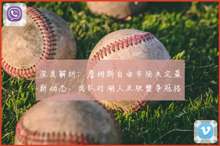 深度解析：詹姆斯自由市场决定最新动态，离队对湖人及联盟争冠格局的连锁影响