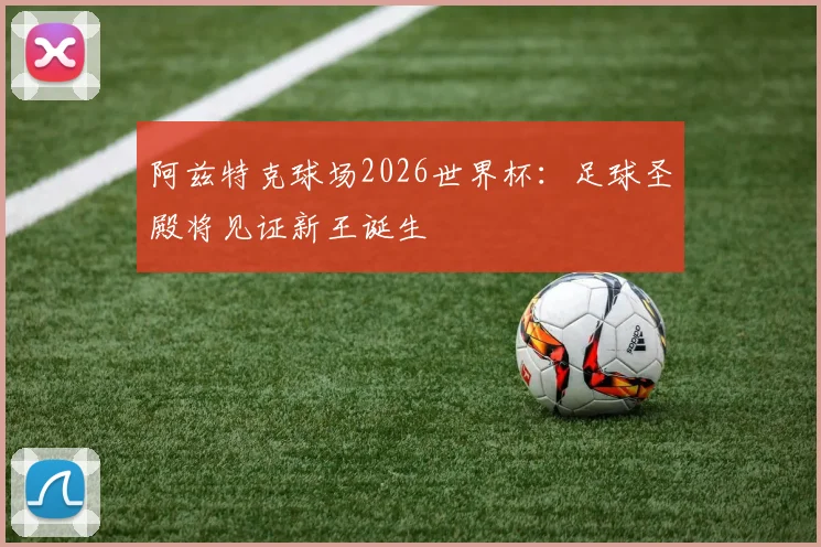 阿兹特克球场2026世界杯:足球圣殿将见证新王诞生