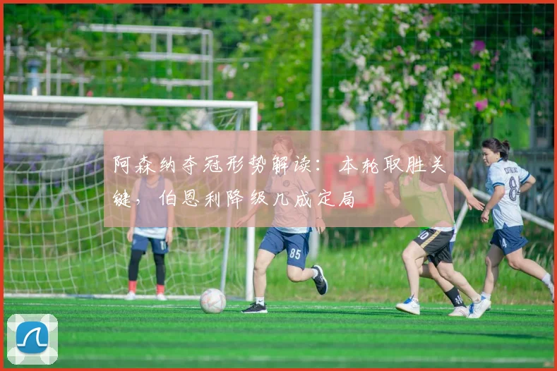 阿森纳夺冠形势解读:本轮取胜关键,伯恩利降级几成定局