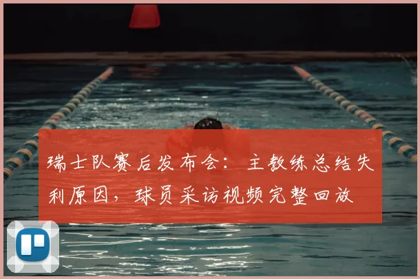 瑞士队赛后发布会：主教练总结失利原因，球员采访视频完整回放