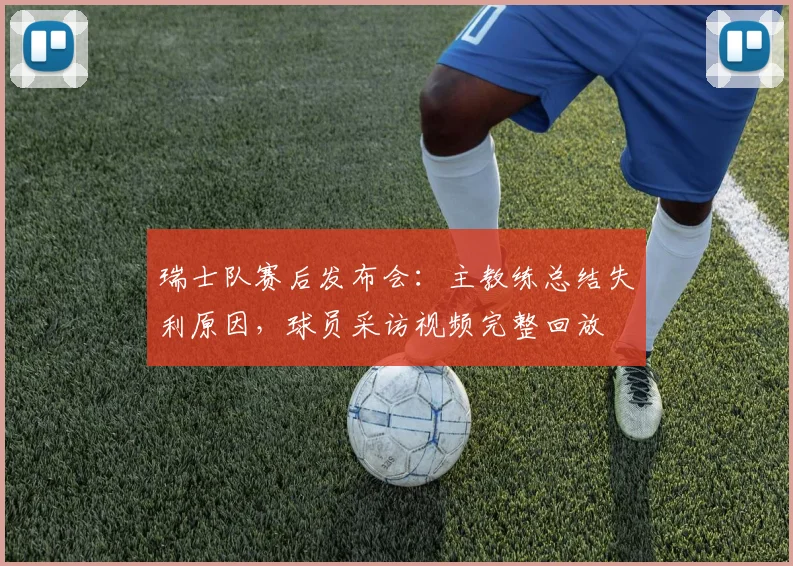 瑞士队赛后发布会:主教练总结失利原因,球员采访视频完整回放